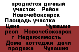 продаётся дачный участок › Район ­ Новочебоксарск › Площадь участка ­ 540 › Цена ­ 300 000 - Чувашия респ., Новочебоксарск г. Недвижимость » Дома, коттеджи, дачи продажа   . Чувашия респ.